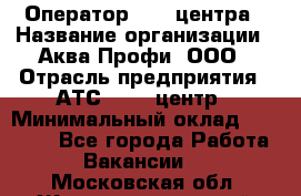 Оператор Call-центра › Название организации ­ Аква Профи, ООО › Отрасль предприятия ­ АТС, call-центр › Минимальный оклад ­ 22 000 - Все города Работа » Вакансии   . Московская обл.,Железнодорожный г.